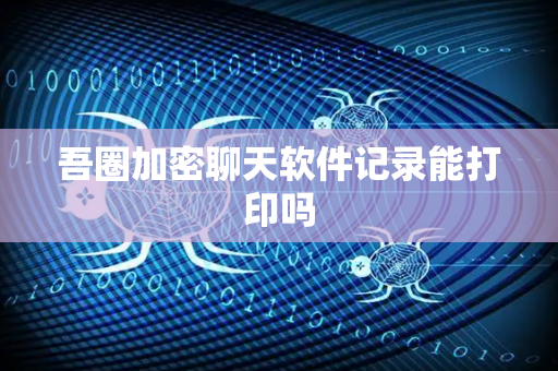 吾圈加密聊天软件记录能打印吗