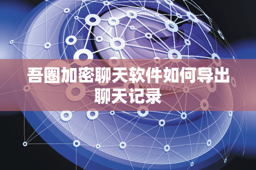 吾圈加密聊天软件如何导出聊天记录