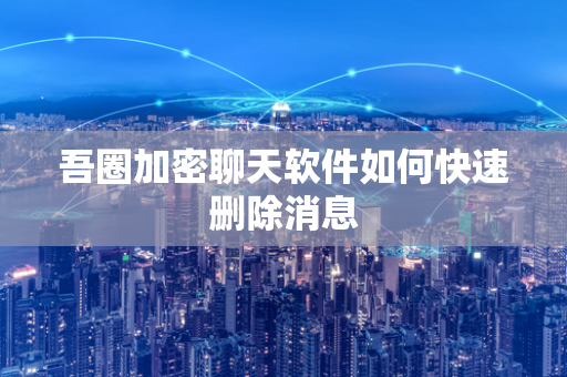 吾圈加密聊天软件如何快速删除消息