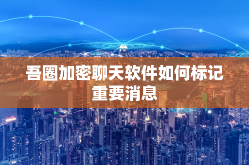 吾圈加密聊天软件如何标记重要消息