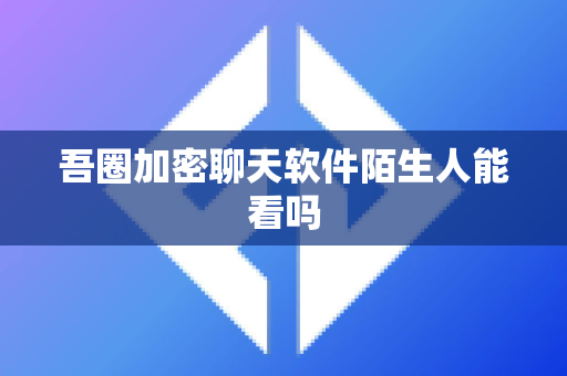 吾圈加密聊天软件陌生人能看吗