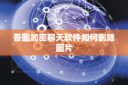 吾圈加密聊天软件如何删除图片