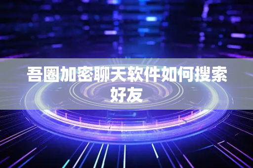 吾圈加密聊天软件如何搜索好友