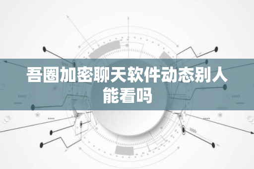 吾圈加密聊天软件动态别人能看吗