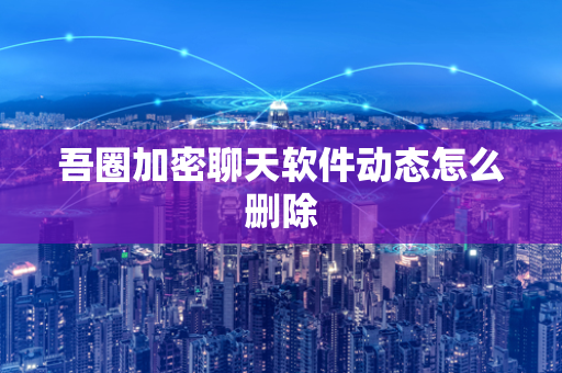 吾圈加密聊天软件动态怎么删除