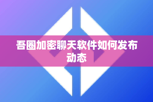 吾圈加密聊天软件如何发布动态