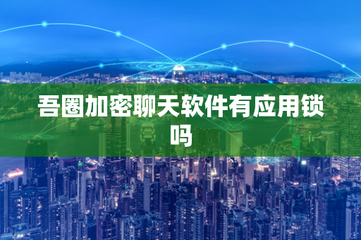 吾圈加密聊天软件有应用锁吗