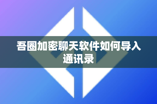 吾圈加密聊天软件如何导入通讯录