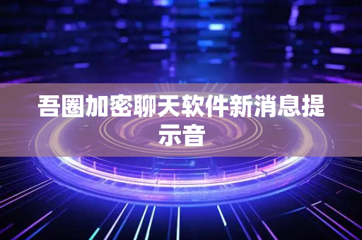 吾圈加密聊天软件新消息提示音