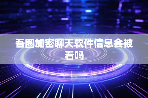 吾圈加密聊天软件信息会被看吗