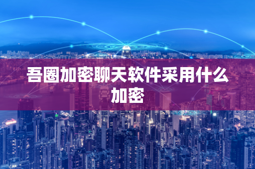 吾圈加密聊天软件采用什么加密