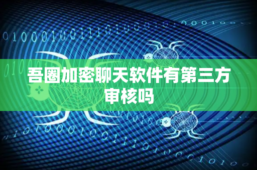 吾圈加密聊天软件有第三方审核吗