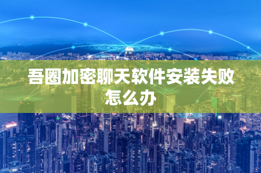 吾圈加密聊天软件安装失败怎么办