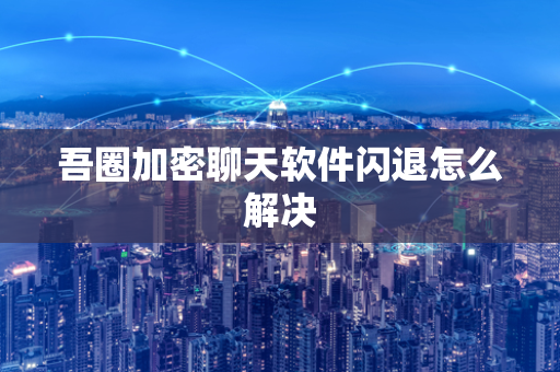 吾圈加密聊天软件闪退怎么解决