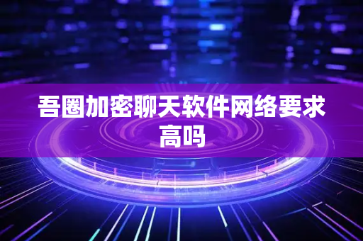 吾圈加密聊天软件网络要求高吗-第1张图片-吾圈官网_吾圈官方加密聊天软件下载-专注隐私保护的端到端加密通讯工具