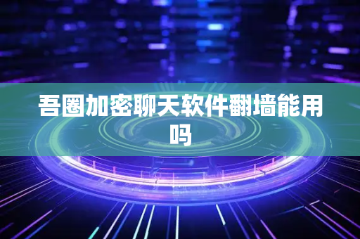 吾圈加密聊天软件翻墙能用吗-第1张图片-吾圈官网_吾圈官方加密聊天软件下载-专注隐私保护的端到端加密通讯工具 吾圈加密聊天软件翻墙能用吗-第1张图片-吾圈官网_吾圈官方加密聊天软件下载-专注隐私保护的端到端加密通讯工具