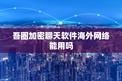 吾圈加密聊天软件海外网络能用吗-第1张图片-吾圈官网_吾圈官方加密聊天软件下载-专注隐私保护的端到端加密通讯工具