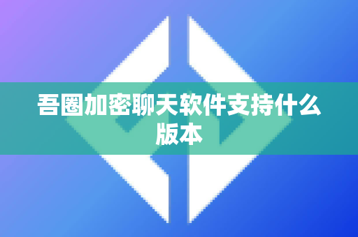 吾圈加密聊天软件支持什么版本