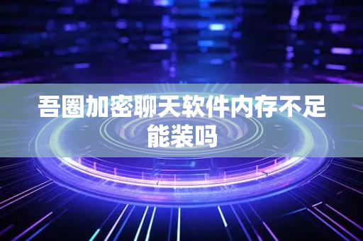 吾圈加密聊天软件内存不足能装吗