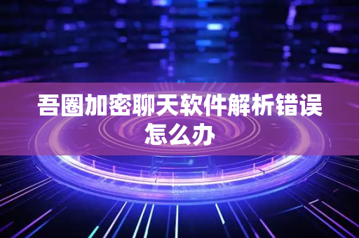 吾圈加密聊天软件解析错误怎么办