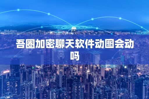 吾圈加密聊天软件动图会动吗