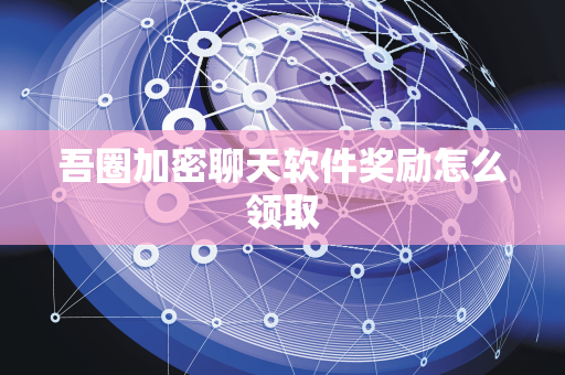 吾圈加密聊天软件奖励怎么领取