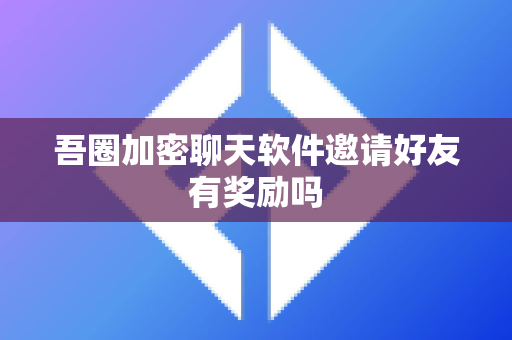 吾圈加密聊天软件邀请好友有奖励吗