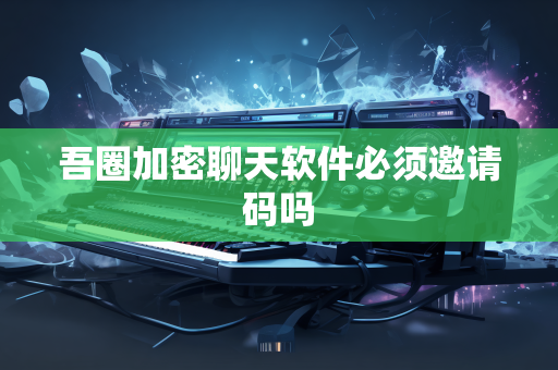 吾圈加密聊天软件必须邀请码吗