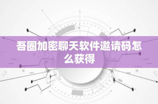 吾圈加密聊天软件邀请码怎么获得