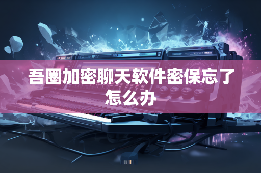 吾圈加密聊天软件密保忘了怎么办