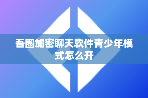 吾圈加密聊天软件青少年模式怎么开