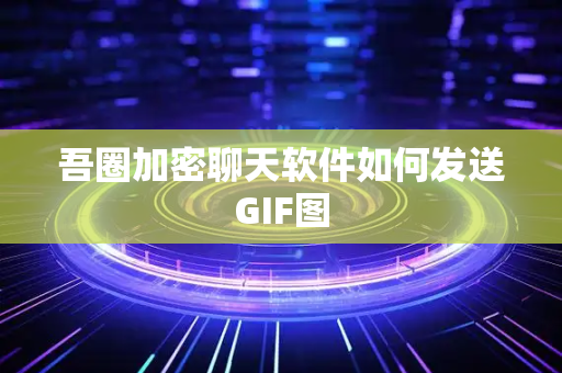 吾圈加密聊天软件如何发送GIF图