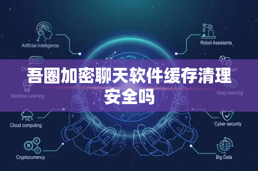 吾圈加密聊天软件缓存清理安全吗