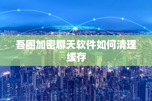 吾圈加密聊天软件如何清理缓存