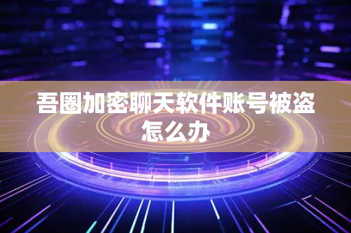 吾圈加密聊天软件账号被盗怎么办