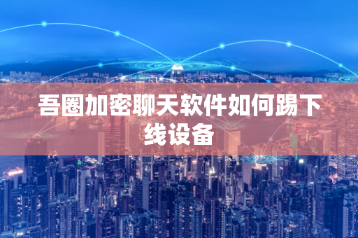 吾圈加密聊天软件如何踢下线设备