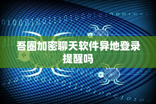 吾圈加密聊天软件异地登录提醒吗