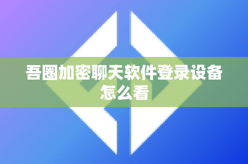 吾圈加密聊天软件登录设备怎么看