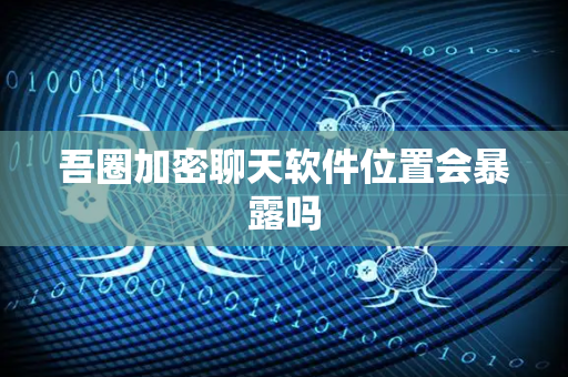 吾圈加密聊天软件位置会暴露吗