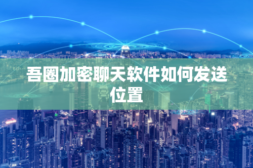 吾圈加密聊天软件如何发送位置
