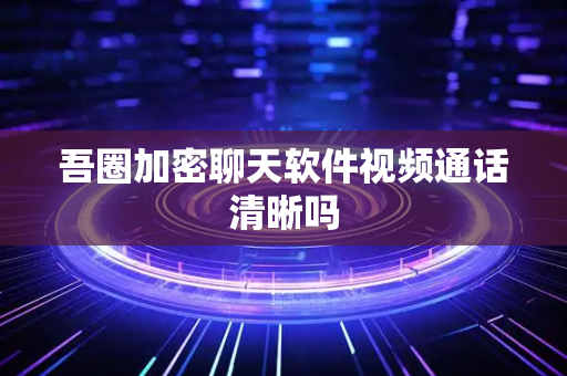 吾圈加密聊天软件视频通话清晰吗