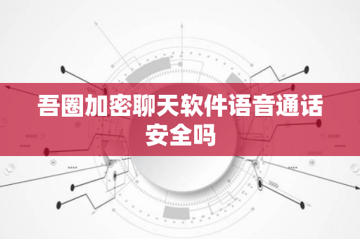 吾圈加密聊天软件语音通话安全吗