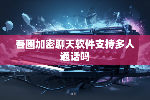 吾圈加密聊天软件支持多人通话吗-第1张图片-吾圈官网_吾圈官方加密聊天软件下载-专注隐私保护的端到端加密通讯工具 吾圈加密聊天软件支持多人通话吗-第1张图片-吾圈官网_吾圈官方加密聊天软件下载-专注隐私保护的端到端加密通讯工具