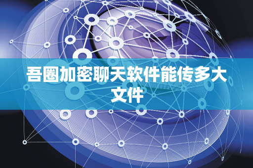 吾圈加密聊天软件能传多大文件