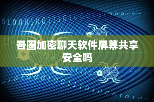 吾圈加密聊天软件屏幕共享安全吗