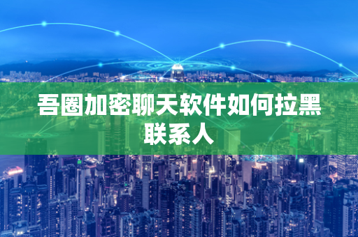 吾圈加密聊天软件如何拉黑联系人-第1张图片-吾圈官网_吾圈官方加密聊天软件下载-专注隐私保护的端到端加密通讯工具