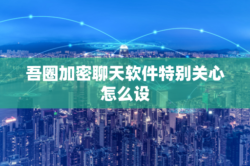 吾圈加密聊天软件特别关心怎么设-第1张图片-吾圈官网_吾圈官方加密聊天软件下载-专注隐私保护的端到端加密通讯工具