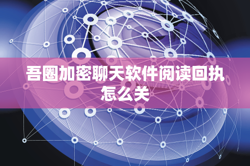 吾圈加密聊天软件阅读回执怎么关-第1张图片-吾圈官网_吾圈官方加密聊天软件下载-专注隐私保护的端到端加密通讯工具