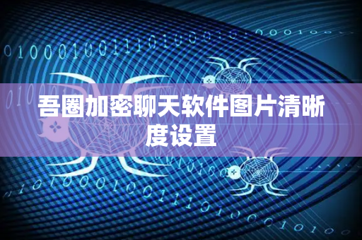 吾圈加密聊天软件图片清晰度设置