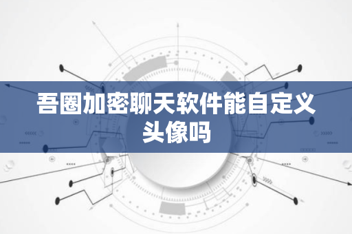 吾圈加密聊天软件能自定义头像吗